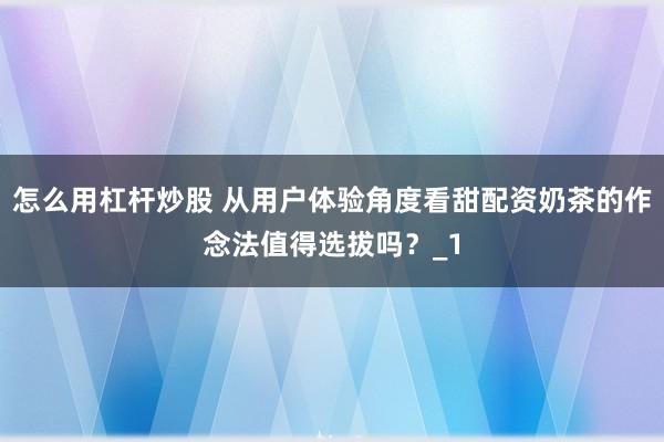 怎么用杠杆炒股 从用户体验角度看甜配资奶茶的作念法值得选拔吗?_1