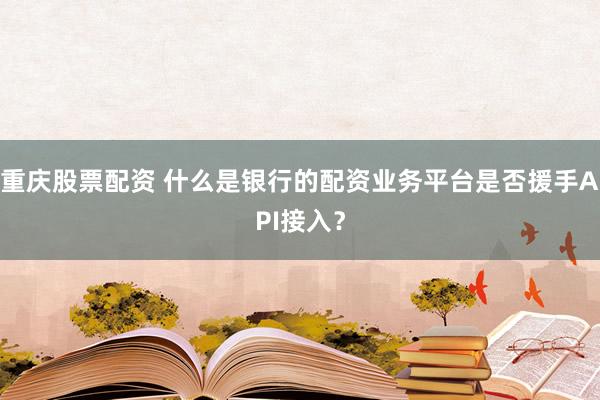 重庆股票配资 什么是银行的配资业务平台是否援手API接入?