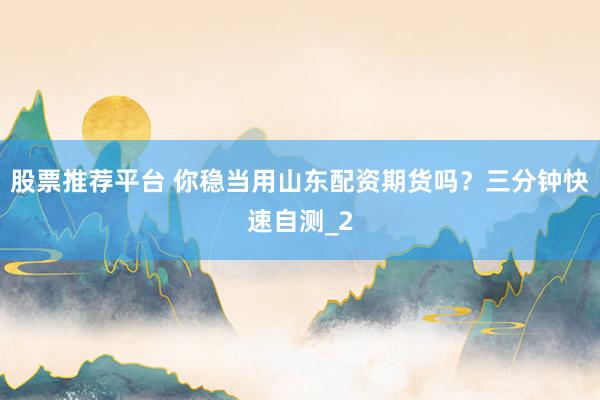 股票推荐平台 你稳当用山东配资期货吗?三分钟快速自测_2